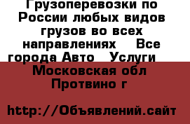 Грузоперевозки по России любых видов грузов во всех направлениях. - Все города Авто » Услуги   . Московская обл.,Протвино г.